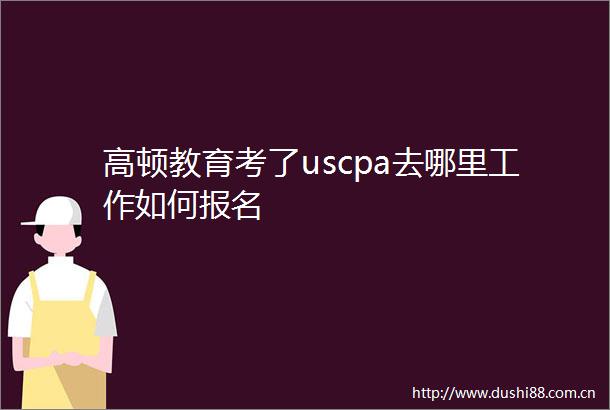 高顿教育考了uscpa去哪里工作如何报名