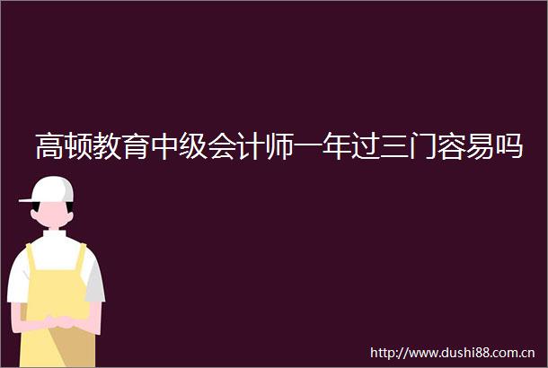 高顿教育中级会计师一年过三门容易吗
