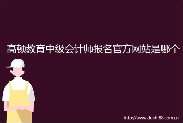高顿教育中级会计师报名官方网站是哪个