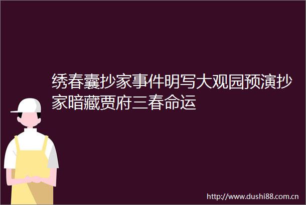 绣春囊抄家明写大观园预演抄家暗藏贾府三春命运