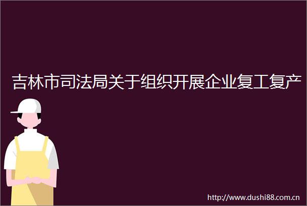 吉林市司法局关于组织开展企业复工复产