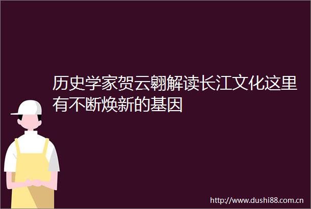 历史学家贺云翱解读长江文化这里有不断焕新的基因