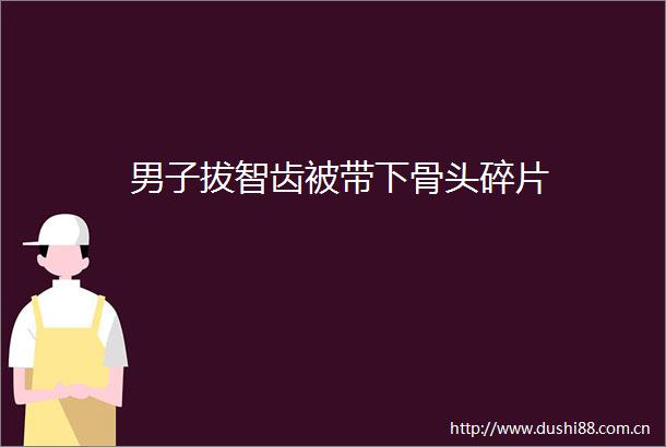 男子拔智齿被带下骨头碎片