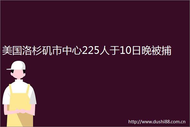 美国洛杉矶市中心225人于10日晚被捕