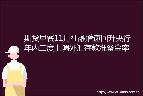期货早餐11月社融增速回升央行年内二度上调外汇存款准备金率