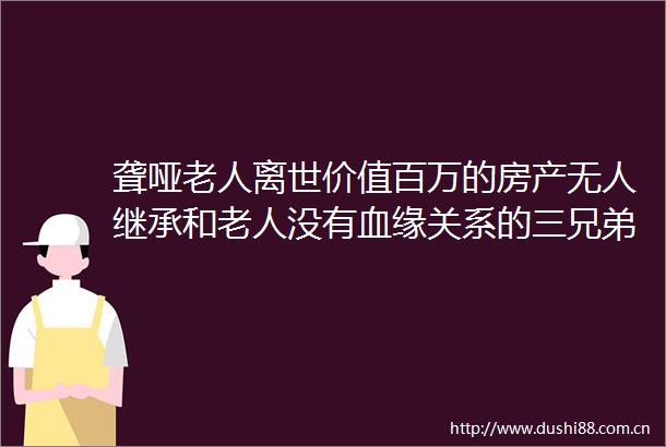 聋哑老人离世价值百万的房产无人继承和老人没有血缘关系的三兄弟获得遗产