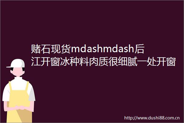 赌石现货mdashmdash后江开窗冰种料肉质很细腻一处开窗有冰紫表现整体裂少可以赌冰种手镯大牌子稳稳出