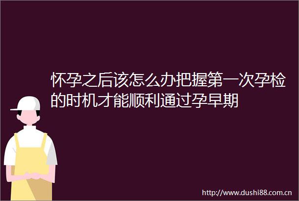 怀孕之后该怎么办把握第一次孕检的时机才能顺利通过孕早期