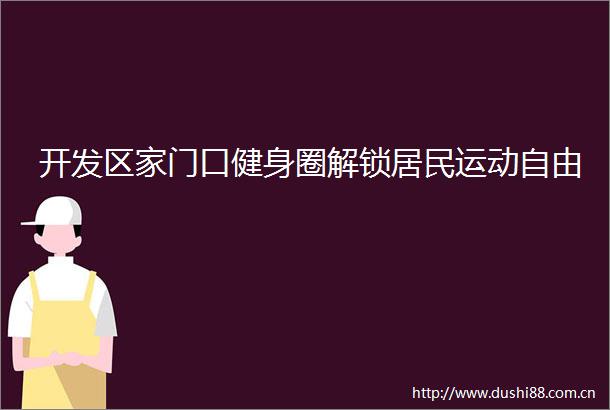 开发区家门口健身圈解锁居民运动自由