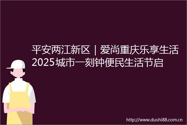 平安两江新区｜爱尚重庆乐享生活2025城市一刻钟便民生活节启动两江反诈小品点燃全民防诈热情
