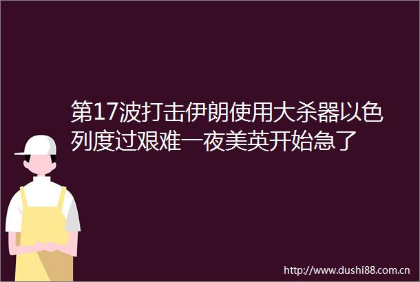 第17波打击伊朗使用大杀器以色列度过艰难一夜美英开始急了