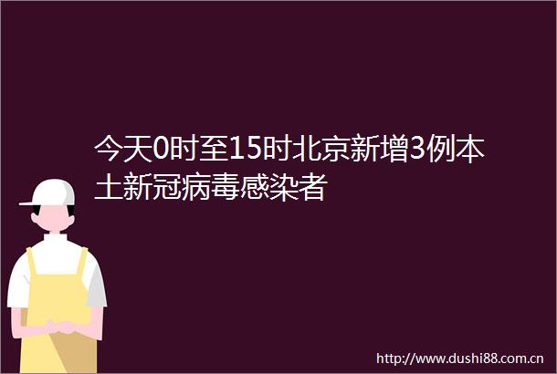 今天0时至15时北京新增3例本土新冠病毒感染者