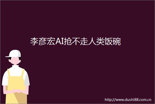 李彦宏AI抢不走人类饭碗