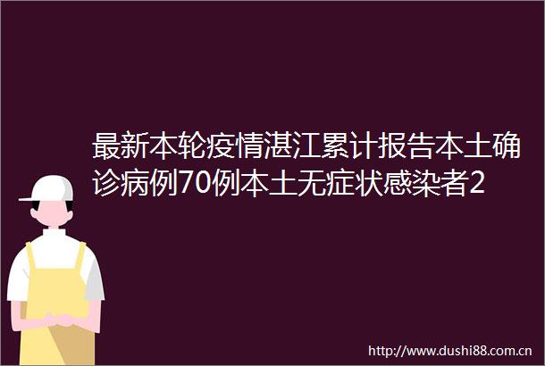 最新本轮疫情湛江累计报告本土确诊病例70例本土无症状感染者22例