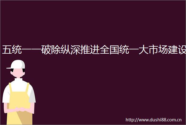 五统一一破除纵深推进全国统一大市场建设