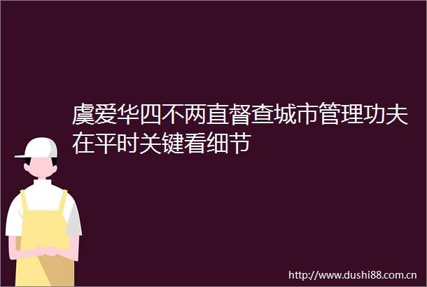 虞爱华四不两直督查城市管理功夫在平时关键看细节