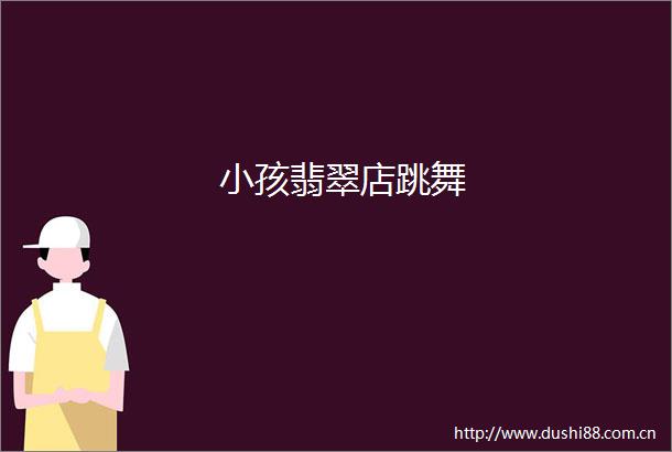小孩翡翠店跳舞
