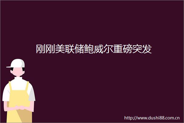 刚刚美联储鲍威尔重磅突发