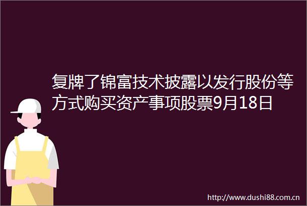 复牌了锦富技术披露以发行股份等方式购买资产事项股票9月18日复牌