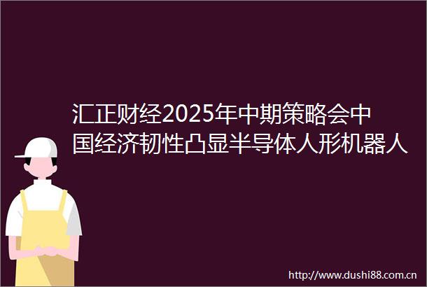 汇正财经2025年中期策略会经济韧性凸显半导体人形机器人新消费引领下半年投资机遇