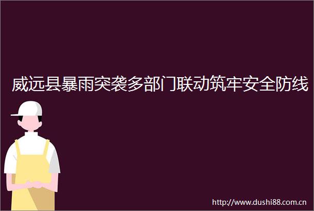 威远县暴雨突袭多部门联动筑牢安全防线