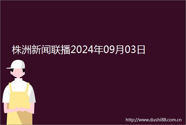 株洲新闻联播2024年09月03日