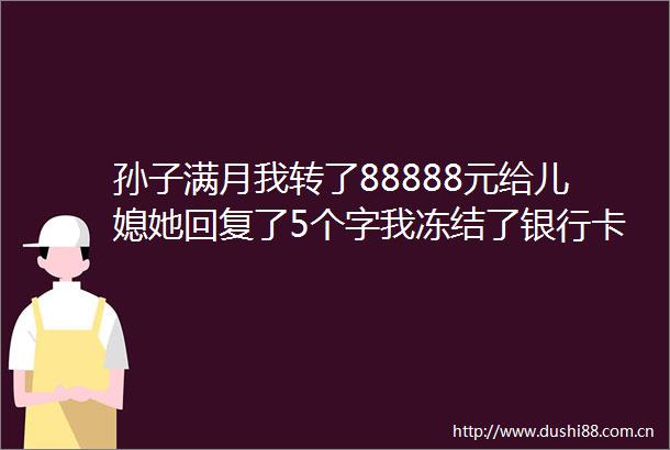 孙子满月我转了88888元给儿媳她回复了5个字我冻结了银行卡
