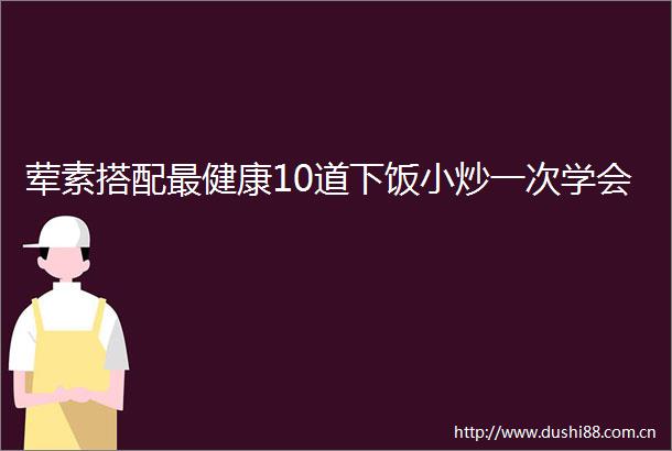 荤素搭配最健康10道下饭小炒一次学会
