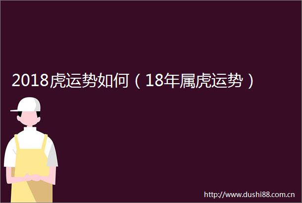 2018虎运势如何（18年属虎运势）