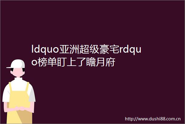 ldquo亚洲超级豪宅rdquo榜单盯上了瞻月府