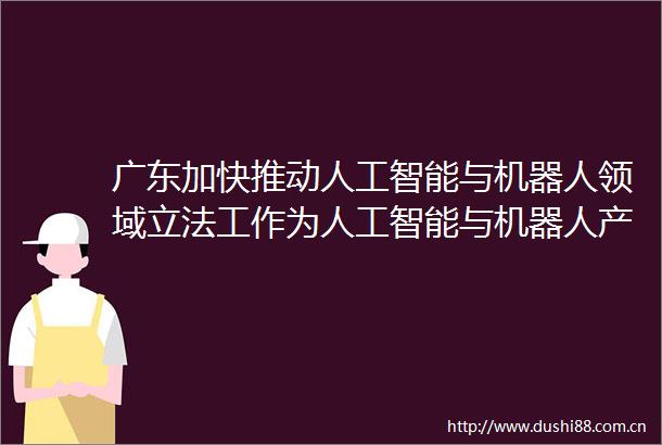广东加快推动人工智能与机器人领域立法工作为人工智能与机器人产业发展提供制度保障