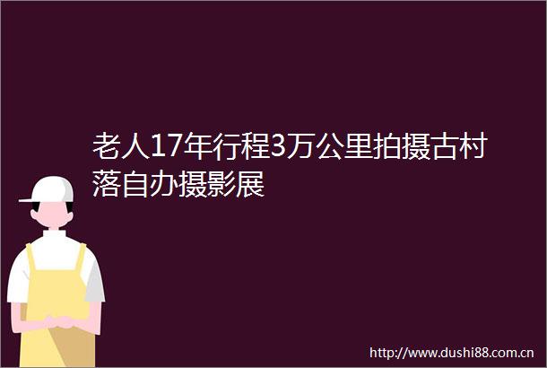 老人17年行程3万公里拍摄古村落自办摄影展