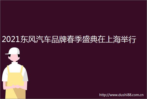 2021东风汽车品牌春季盛典在上海举行