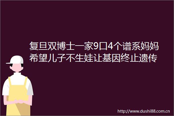 复旦双博士一家9口4个谱系妈妈希望儿子不生娃让基因终止遗传