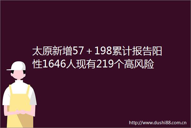 太原新增57＋198累计报告阳性1646人现有219个高风险区启用2所方舱医院