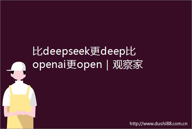 比deepseek更deep比openai更open｜观察家