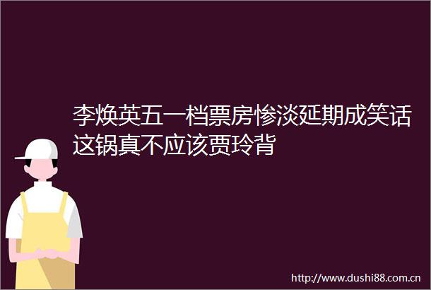 李焕英五一档票房惨淡延期成笑话这锅真不应该贾玲背