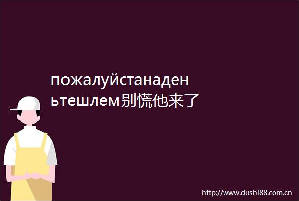 пожалуйстанаденьтешлем别慌他来了