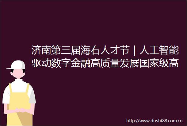 济南第三届海右人才节｜人工智能驱动数字金融高质量发展级高级研修班在济开班