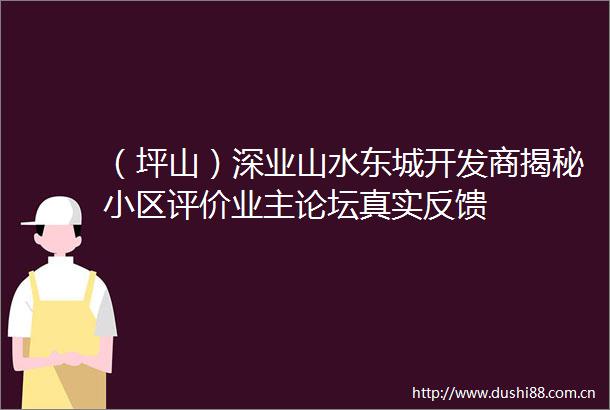 （坪山）深业山水东城开发商揭秘小区评价业主论坛真实反馈