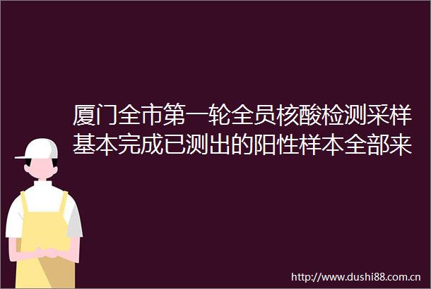 厦门全市第一轮全员核酸检测采样基本完成已测出的阳性样本全部来自同安区