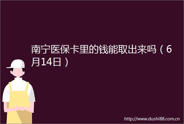 南宁医保卡里的钱能取出来吗（6月14日）