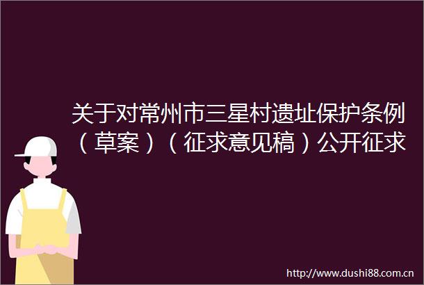 关于对常州市三星村遗址保护条例（草案）（征求意见稿）公开征求意见的公告