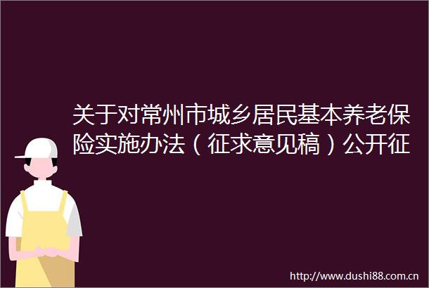 关于对常州市城乡居民基本养老保险实施办法（征求意见稿）公开征求意见的公告