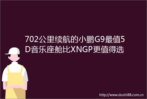702公里续航的小鹏G9最值5D音乐座舱比XNGP更值得选