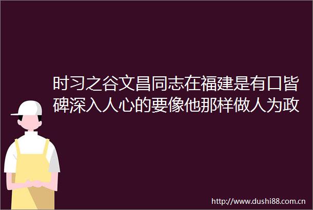 时习之谷文昌同志在福建是有口皆碑深入人心的要像他那样做人为政为官一任造福一方