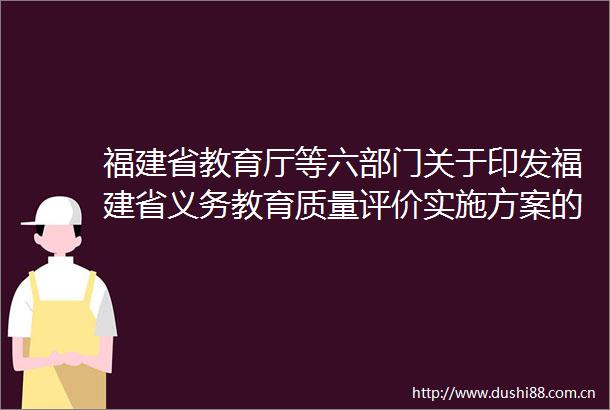 福建省教育厅等六部门关于印发福建省义务教育质量评价实施方案的通知