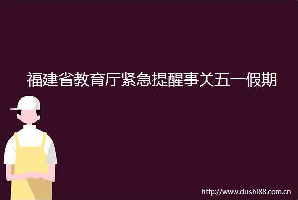 福建省教育厅紧急提醒事关五一假期