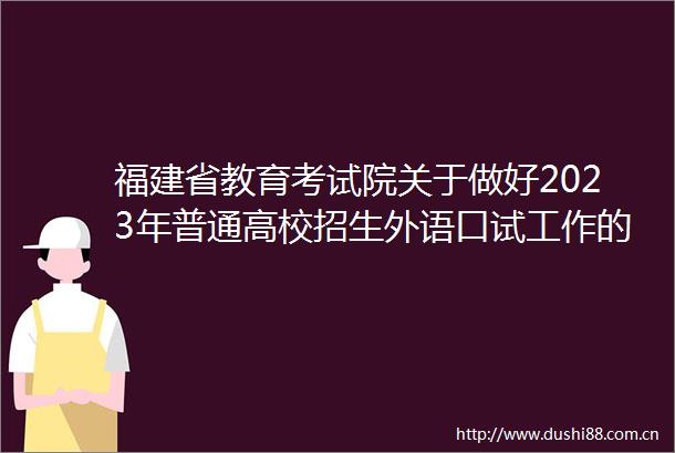 福建省教育考试院关于做好2023年普通高校招生外语口试工作的通知