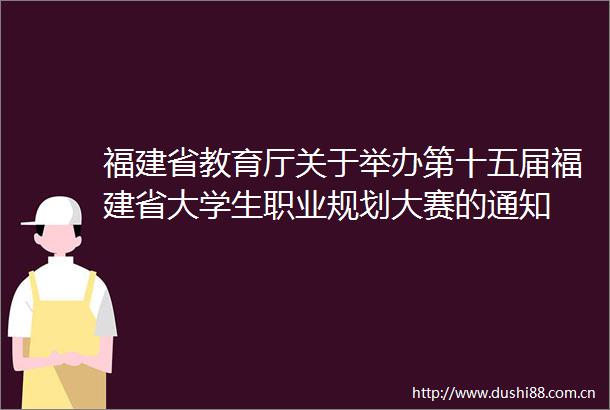 福建省教育厅关于举办第十五届福建省大学生职业规划大赛的通知